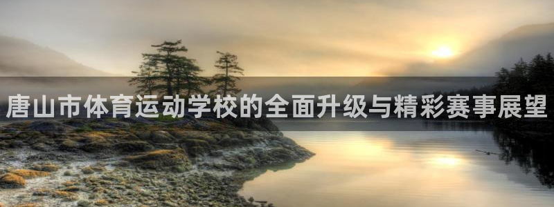 yy易游官方正版app集团：唐山市体育运动学校的全面升级与精