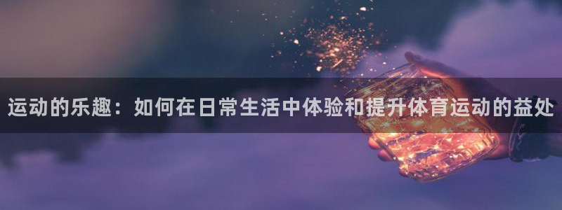 yy易游官网下载招商电话是多少号码：运动的乐趣：如何