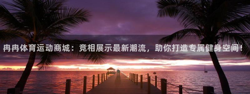 注册yy易游官方正版app：冉冉体育运动商城：竞相展