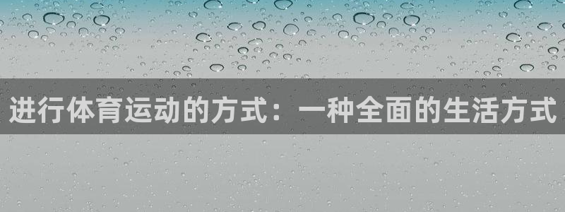 yy易游官网下载联系电话：进行体育运动的方式：一种全面的生活