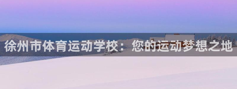 yy易游官方正版app娱乐40996：徐州市体育运动学校：您