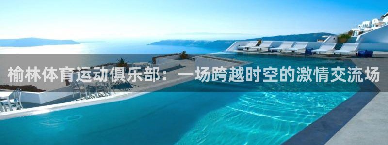 yy易游官网下载是干嘛的公司：榆林体育运动俱乐部：一场跨越时