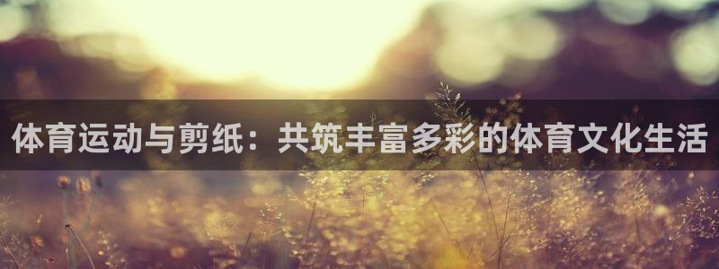 yy易游体育贴吧最新消息：体育运动与剪纸：共筑丰富多彩的体育