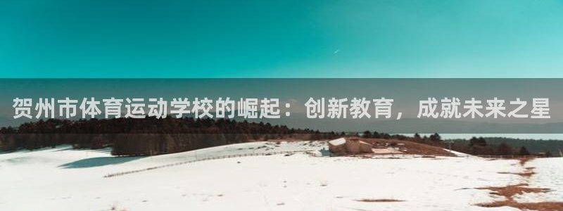  yy易游体育电竞：贺州市体育运动学校的崛起：创新教育，成就未