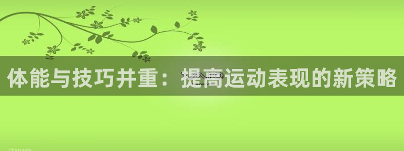  yy易游体育米乐：体能与技巧并重：提高运动表现的新策略