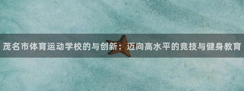 yy易游体育平台能提现吗安全吗：茂名市体育运动学校的与创新：