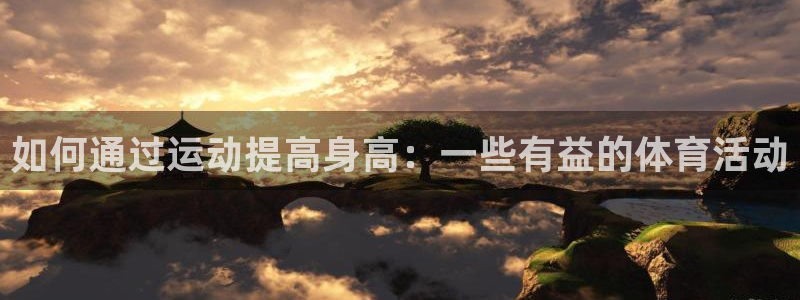 yy易游体育电竞登录不上去怎么办：如何通过运动提高身高：一些
