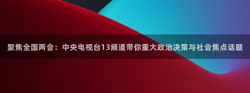360雨燕体育直播在线看高清视频：聚焦全国两会：中央电视台13频道带你重大政治决策与社会焦点话题